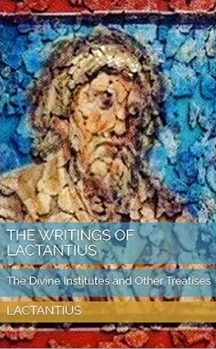 The Writings of Lactantius: The Divine Institutes and Other Treatises
